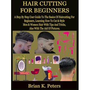 Peters, Brian K. HAIR CUTTING FOR BEGINNERS: A Step By Step User Guide To The Basics Of Haircutting For Beginners, Learning How To Cut & Style Men & Women Hair With Tips And Tricks, Also With The Aid Of Pictures. Peters, Brian K. HAIR CUTTING FOR BEGINNERS: A Step By Step User Guide To The Basics Of Haircutting For Beginners, Learning How To Cut & Style Men & Women Hair With Tips And Tricks, Also With The Aid Of Pictures.