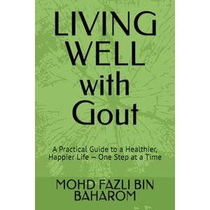 BIN BAHAROM, MOHD FAZLI LIVING WELL with Gout: A Practical Guide to a Healthier, Happier Life — One Step at a Time BIN BAHAROM, MOHD FAZLI LIVING WELL with Gout: A Practical Guide to a Healthier, Happier Life — One Step at a Time