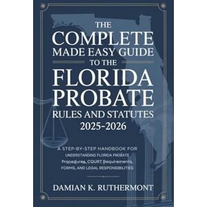 Ruthermont, Damian K. The Complete Made Easy Guide to the Florida Probate Rules and Statutes 2025 – 2026: A Step-by-Step Handbook for Understanding Florida Probate Procedures, Court Requirements, Forms, and Legal Ruthermont, Damian K. The Complete Made Easy Guide to the Florida Probate Rules and Statutes 2025 – 2026: A Step-by-Step Handbook for Understanding Florida Probate Procedures, Court Requirements, Forms, and Legal