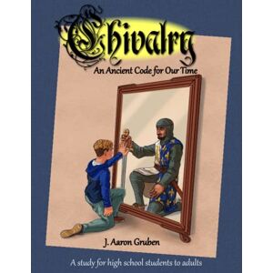 Gruben, J. Aaron Chivalry: An Ancient Code for Our Time Gruben, J. Aaron Chivalry: An Ancient Code for Our Time