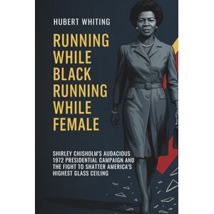Whiting, Hubert Running While Black, Running While Female: Shirley Chisholm’s Audacious 1972 Presidential Campaign and the Fight to Shatter America’s Highest Glass Ceiling Whiting, Hubert Running While Black, Running While Female: Shirley Chisholm’s Audacious 1972 Presidential Campaign and the Fight to Shatter America’s Highest Glass Ceiling