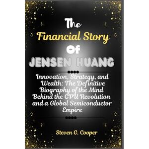 Cooper, Steven G. The Financial Story Of Jensen Huang: Innovation, Strategy, and Wealth: The Definitive Biography of the Mind Behind the GPU Revolution and a Global ... (The Power Players: Billionaires of America) Cooper, Steven G. The Financial Story Of Jensen Huang: Innovation, Strategy, and Wealth: The Definitive Biography of the Mind Behind the GPU Revolution and a Global ... (The Power Players: Billionaires of America)