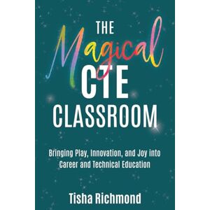 Richmond, Tisha The Magical CTE Classroom: Bringing Play, Innovation, and Joy into Career and Technical Education Richmond, Tisha The Magical CTE Classroom: Bringing Play, Innovation, and Joy into Career and Technical Education