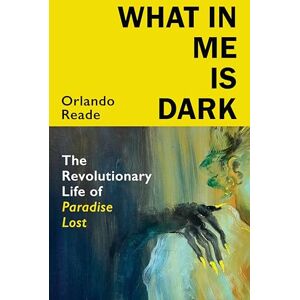 Reade, Orlando What in Me Is Dark: The Revolutionary Life of Paradise Lost Reade, Orlando What in Me Is Dark: The Revolutionary Life of Paradise Lost
