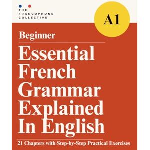 The Francophone Collective Essential French Grammar Explained in English: The Complete French DELF A1 Beginner Grammar Syllabus with Step by Step Explanations in 21 ... French Grammar Explained in English Series) The Francophone Collective Essential French Grammar Explained in English: The Complete French DELF A1 Beginner Grammar Syllabus with Step by Step Explanations in 21 ... French Grammar Explained in English Series)