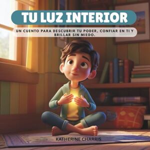CHARRIS, KATHERINE TU LUZ INTERIOR: Un cuento para descubrir tu poder, confiar en ti y brillar sin miedo. CHARRIS, KATHERINE TU LUZ INTERIOR: Un cuento para descubrir tu poder, confiar en ti y brillar sin miedo.