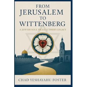 Foster, Chad From Jerusalem to Wittenberg: A Jewish Soul Faces Luther's Legacy Foster, Chad From Jerusalem to Wittenberg: A Jewish Soul Faces Luther's Legacy