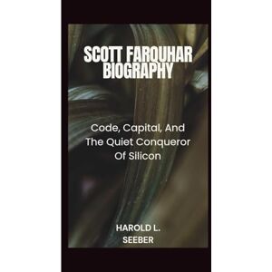 L. Seeber, Harold SCOTT FARQUHAR BIOGRAPHY: Code, Capital, And The Quiet Conqueror Of Silicon L. Seeber, Harold SCOTT FARQUHAR BIOGRAPHY: Code, Capital, And The Quiet Conqueror Of Silicon