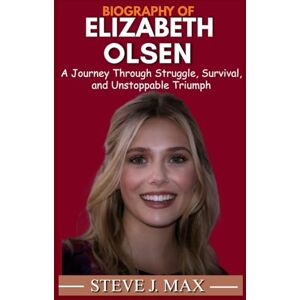 MAX, STEVE J. BIOGRAPHY OF ELIZABETH OLSEN: A Journey Through Struggle, Survival, and Unstoppable Triumph MAX, STEVE J. BIOGRAPHY OF ELIZABETH OLSEN: A Journey Through Struggle, Survival, and Unstoppable Triumph