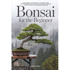 Takahashi, James Bonsai for the Beginner: Master Basic Techniques of Care and Styling, Discover Mindfulness, and Create Stunning Living Art Even If You Have No Gardening Experience (Bonsai for the Beginner Series) Takahashi, James Bonsai for the Beginner: Master Basic Techniques of Care and Styling, Discover Mindfulness, and Create Stunning Living Art Even If You Have No Gardening Experience (Bonsai for the Beginner Series)