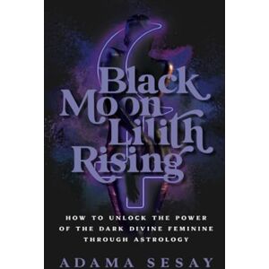 Sesay, Adama Black Moon Lilith Rising: How to Unlock the Power of the Dark Divine Feminine Through Astrology Sesay, Adama Black Moon Lilith Rising: How to Unlock the Power of the Dark Divine Feminine Through Astrology
