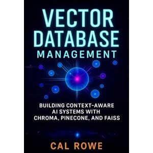 Rowe, Cal Vector Database Management: Building Context-Aware AI Systems with Chroma, Pinecone, and FAISS (AI Development with Claude) Rowe, Cal Vector Database Management: Building Context-Aware AI Systems with Chroma, Pinecone, and FAISS (AI Development with Claude)