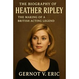 Eric, Gernot V. The Biography of Heather Ripley: The Making of a British Acting Legend Eric, Gernot V. The Biography of Heather Ripley: The Making of a British Acting Legend