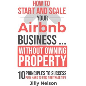 Nelson, Jilly How To Start And Scale Your Airbnb Business Without Owning Property: 10 Principles To Success Plus Hard To Find Arbitrage Tips Nelson, Jilly How To Start And Scale Your Airbnb Business Without Owning Property: 10 Principles To Success Plus Hard To Find Arbitrage Tips