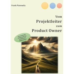 Pannwitz, Frank Vom Projektleiter zum Product Owner: Eine praxisnahe Anleitung für den erfolgreichen Rollenwechsel Pannwitz, Frank Vom Projektleiter zum Product Owner: Eine praxisnahe Anleitung für den erfolgreichen Rollenwechsel