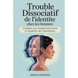 Simonds, Grace Trouble dissociatif de l'identité chez les femmes: Stratégies pour l'équilibre émotionnel et la guérison des traumatismes Simonds, Grace Trouble dissociatif de l'identité chez les femmes: Stratégies pour l'équilibre émotionnel et la guérison des traumatismes