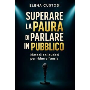 Custodi, Elena Superare la Paura di parlare in pubblico: Metodi collaudati per ridurre l'ansia, dominare il palco e diventare un oratore efficace Custodi, Elena Superare la Paura di parlare in pubblico: Metodi collaudati per ridurre l'ansia, dominare il palco e diventare un oratore efficace