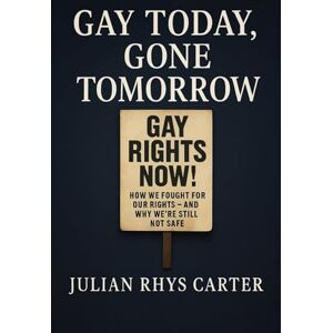 Rhys Carter, Julian Gay Today, Gone Tomorrow How We Fought for Our Rights—And Why We’re Still Not Safe: A History of LGBTQ+ Civil Rights Battles, Backlashes, and the Ongoing Fight for Freedom Rhys Carter, Julian Gay Today, Gone Tomorrow How We Fought for Our Rights—And Why We’re Still Not Safe: A History of LGBTQ+ Civil Rights Battles, Backlashes, and the Ongoing Fight for Freedom
