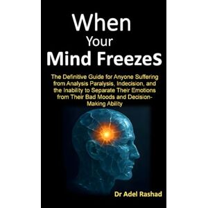 Rashad, Adel When Your Mind Freezes: The Definitive Guide for Anyone Suffering from Analysis Paralysis, Indecision, and the Inability to Separate Their Emotions from Their Bad Moods and Decision-Making Ability Rashad, Adel When Your Mind Freezes: The Definitive Guide for Anyone Suffering from Analysis Paralysis, Indecision, and the Inability to Separate Their Emotions from Their Bad Moods and Decision-Making Ability