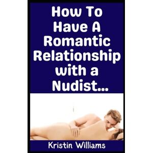 Williams, Kristin How To Have a Romantic Relationship with a Nudist: Here’s How To Date Someone Who’s A Nudist When You’re Not A Nudist Yourself (The Naked Rebel) Williams, Kristin How To Have a Romantic Relationship with a Nudist: Here’s How To Date Someone Who’s A Nudist When You’re Not A Nudist Yourself (The Naked Rebel)
