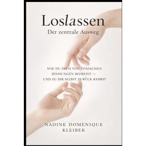 Kleiber, Nadine Domenique Loslassen Der zentrale Ausweg: Wie du dich von toxischen Bindungen befreist und zu dir selbst zurück kehrst Kleiber, Nadine Domenique Loslassen Der zentrale Ausweg: Wie du dich von toxischen Bindungen befreist und zu dir selbst zurück kehrst