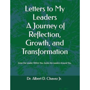 Chavez Jr., Dr. Albert D. Letters to My Leaders: A Journey of Reflection, Growth, and Transformation: Grow the Leader Within. Guide the Leaders Around You. Chavez Jr., Dr. Albert D. Letters to My Leaders: A Journey of Reflection, Growth, and Transformation: Grow the Leader Within. Guide the Leaders Around You.