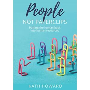Howard, Kath People Not Paperclips: Putting the human back into Human Resources Howard, Kath People Not Paperclips: Putting the human back into Human Resources