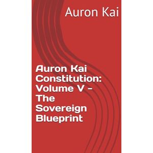 Kai, Auron Auron Kai Constitution: Volume V The Sovereign Blueprint (A Modern Scroll Series by Auron Kai) Kai, Auron Auron Kai Constitution: Volume V The Sovereign Blueprint (A Modern Scroll Series by Auron Kai)