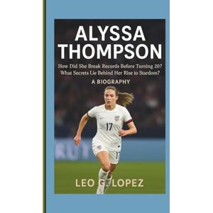 G. Lopez, Leo ALYSSA THOMPSON: How Did She Break Records Before Turning 20? What Secrets Lie Behind Her Rise to Stardom? A BIOGRAPHY G. Lopez, Leo ALYSSA THOMPSON: How Did She Break Records Before Turning 20? What Secrets Lie Behind Her Rise to Stardom? A BIOGRAPHY