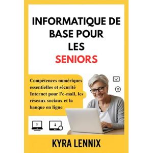 LENNIX, KYRA INFORMATIQUE DE BASE POUR LES SENIORS: Compétences numériques essentielles et sécurité Internet pour l’e-mail, les réseaux sociaux et la banque en ligne LENNIX, KYRA INFORMATIQUE DE BASE POUR LES SENIORS: Compétences numériques essentielles et sécurité Internet pour l’e-mail, les réseaux sociaux et la banque en ligne
