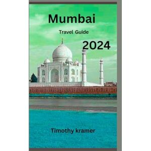 Kramer, Timothy Mumbai Travel Guide 2024: Unveil Mumbai's hidden gems: Let this guide lead you through the streets, of the Mumbai City Kramer, Timothy Mumbai Travel Guide 2024: Unveil Mumbai's hidden gems: Let this guide lead you through the streets, of the Mumbai City