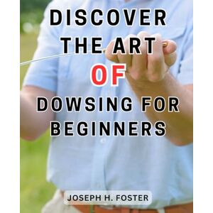 Foster, Joseph H. Discover the Art of Dowsing for Beginners: Uncover the-Enigmatic World Beneath Embark on an Immersive Home Study Journey to Master the-Ancient Art-of-Dowsing Foster, Joseph H. Discover the Art of Dowsing for Beginners: Uncover the-Enigmatic World Beneath Embark on an Immersive Home Study Journey to Master the-Ancient Art-of-Dowsing