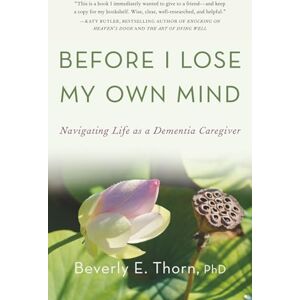 Thorn, Beverly E. Before I Lose My Own Mind: Navigating Life as a Dementia Caregiver Thorn, Beverly E. Before I Lose My Own Mind: Navigating Life as a Dementia Caregiver