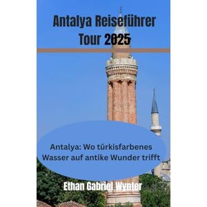 Wynter, Ethan Gabriel Antalya Reiseführer Tour 2025: Antalya: Wo türkisfarbenes Wasser auf antike Wunder trifft, von römischen Ruinen bis zu lebhaften Basaren –Entdecken ... voller Sonne, Kultur und Abenteuer Wynter, Ethan Gabriel Antalya Reiseführer Tour 2025: Antalya: Wo türkisfarbenes Wasser auf antike Wunder trifft, von römischen Ruinen bis zu lebhaften Basaren –Entdecken ... voller Sonne, Kultur und Abenteuer