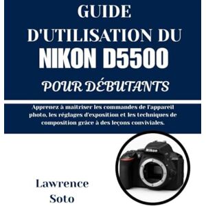 Soto, Lawrence GUIDE D'UTILISATION DU NIKON D5500 POUR DÉBUTANTS: Apprenez à maîtriser les commandes de l'appareil photo, les réglages d'exposition et les techniques de composition grâce à des leçons conviviales. Soto, Lawrence GUIDE D'UTILISATION DU NIKON D5500 POUR DÉBUTANTS: Apprenez à maîtriser les commandes de l'appareil photo, les réglages d'exposition et les techniques de composition grâce à des leçons conviviales.