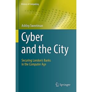 Sweetman, Ashley Cyber and the City: Securing London’s Banks in the Computer Age (History of Computing) Sweetman, Ashley Cyber and the City: Securing London’s Banks in the Computer Age (History of Computing)
