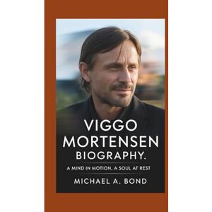 A. Bond, Michael VIGGO MORTENSEN BIOGRAPHY: A Mind in Motion, A Soul at Rest A. Bond, Michael VIGGO MORTENSEN BIOGRAPHY: A Mind in Motion, A Soul at Rest