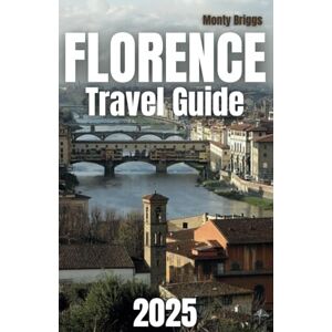 Briggs, Monty Florence Travel Guide 2025: Your Ultimate Companion to Discovering Iconic Landmarks, Renaissance Art, Local Cuisine, and Budget-Friendly Adventures in the Heart of Tuscany Briggs, Monty Florence Travel Guide 2025: Your Ultimate Companion to Discovering Iconic Landmarks, Renaissance Art, Local Cuisine, and Budget-Friendly Adventures in the Heart of Tuscany