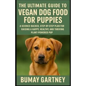 Gartney, Bumay The Ultimate Guide to Vegan Dog Food for Puppies: A Science-Backed, Step-by-Step Plan for Raising a Happy, Healthy, and Thriving Plant-Powered Pup Gartney, Bumay The Ultimate Guide to Vegan Dog Food for Puppies: A Science-Backed, Step-by-Step Plan for Raising a Happy, Healthy, and Thriving Plant-Powered Pup