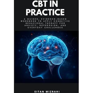 Mizrahi, Eitan CBT in Practice: A Guided, Evidence-Based Workbook to Apply Cognitive Behavioral Therapy for Anxiety, Depression, and Everyday Challenges Mizrahi, Eitan CBT in Practice: A Guided, Evidence-Based Workbook to Apply Cognitive Behavioral Therapy for Anxiety, Depression, and Everyday Challenges