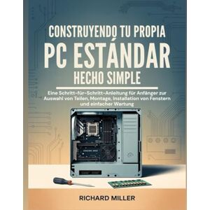 Miller, Richard Construyendo tu propia PC estándar Hecho simple: Guía paso a paso para principiantes sobre cómo elegir piezas, ensamblar e instalar ventanas y realizar un mantenimiento sencillo Miller, Richard Construyendo tu propia PC estándar Hecho simple: Guía paso a paso para principiantes sobre cómo elegir piezas, ensamblar e instalar ventanas y realizar un mantenimiento sencillo