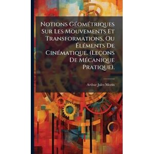 Morin, Arthur Jules Notions GÃ(c)omÃ(c)triques Sur Les Mouvements Et Transformations, Ou ÉlÃ(c)ments De CinÃ(c)matique. (Leçons De MÃ(c)canique Pratique). Morin, Arthur Jules Notions GÃ(c)omÃ(c)triques Sur Les Mouvements Et Transformations, Ou ÉlÃ(c)ments De CinÃ(c)matique. (Leçons De MÃ(c)canique Pratique).