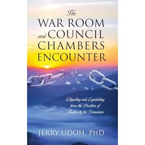 Udoh PhD, Jerry The War Room and Council Chambers Encounter: Litigating and Legislating from the Position of Authority for Dominion Udoh PhD, Jerry The War Room and Council Chambers Encounter: Litigating and Legislating from the Position of Authority for Dominion