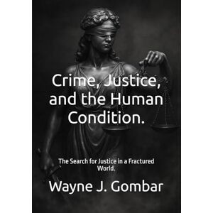 Gombar, Wayne J. Crime, Justice, and the Human Condition.: The Search for Justice in a Fractured World. Gombar, Wayne J. Crime, Justice, and the Human Condition.: The Search for Justice in a Fractured World.