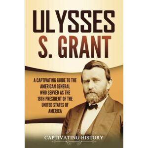 History, Captivating Ulysses S. Grant: A Captivating Guide to the American General Who Served as the 18th President of the United States of America (U.S. Presidents) History, Captivating Ulysses S. Grant: A Captivating Guide to the American General Who Served as the 18th President of the United States of America (U.S. Presidents)