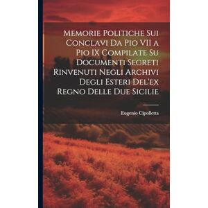 Cipolletta, Eugenio Memorie Politiche Sui Conclavi Da Pio VII a Pio IX Compilate Su Documenti Segreti Rinvenuti Negli Archivi Degli Esteri Del'ex Regno Delle Due Sicilie Cipolletta, Eugenio Memorie Politiche Sui Conclavi Da Pio VII a Pio IX Compilate Su Documenti Segreti Rinvenuti Negli Archivi Degli Esteri Del'ex Regno Delle Due Sicilie