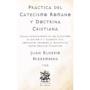 Nieremberg, Juan Eusebio Práctica del Catecismo Romano y Doctrina Cristiana: Sacada principalmente de los Catecismos de San Pío V y Clemente VIII, compuestos conforme al ... Católicos de El Templario Editorial) Nieremberg, Juan Eusebio Práctica del Catecismo Romano y Doctrina Cristiana: Sacada principalmente de los Catecismos de San Pío V y Clemente VIII, compuestos conforme al ... Católicos de El Templario Editorial)