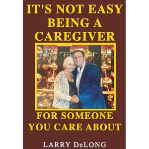 DELONG, LARRY IT'S NOT EASY BEING A CAREGIVER: FOR SOMEONE YOU CARE ABOUT DELONG, LARRY IT'S NOT EASY BEING A CAREGIVER: FOR SOMEONE YOU CARE ABOUT