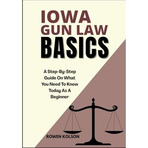 KOLSON, ROWEN IOWA GUN LAW BASICS: A Step-By-Step Guide On What You Need To Know Today As A Beginner KOLSON, ROWEN IOWA GUN LAW BASICS: A Step-By-Step Guide On What You Need To Know Today As A Beginner
