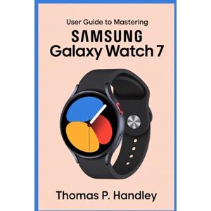 HANDLEY, THOMAS P USER GUIDE TO MASTERING SAMSUNG GALAXY WATCH 7: Improve Your Health Tracking with Advanced Sensors and Features HANDLEY, THOMAS P USER GUIDE TO MASTERING SAMSUNG GALAXY WATCH 7: Improve Your Health Tracking with Advanced Sensors and Features